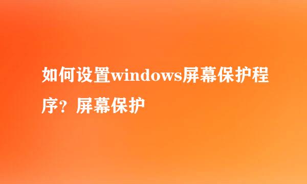 如何设置windows屏幕保护程序?屏幕保护