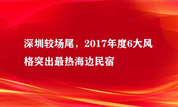 深圳较场尾，2017年度6大风格突出最热海边民宿