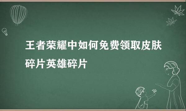 王者荣耀中如何免费领取皮肤碎片英雄碎片