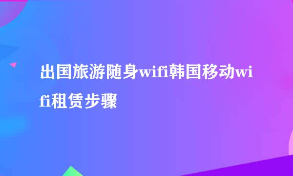 出国旅游随身wifi韩国移动wifi租赁步骤