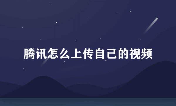 腾讯怎么上传自己的视频
