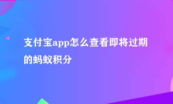 支付宝app怎么查看即将过期的蚂蚁积分