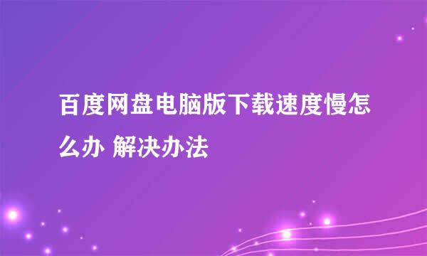 百度网盘电脑版下载速度慢怎么办 解决办法