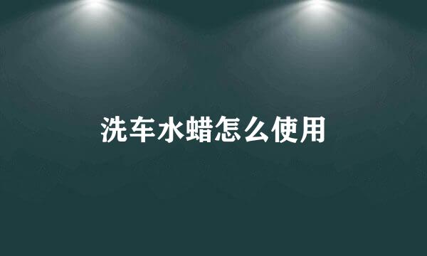 洗车水蜡怎么使用