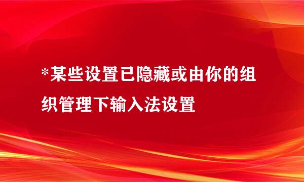 *某些设置已隐藏或由你的组织管理下输入法设置
