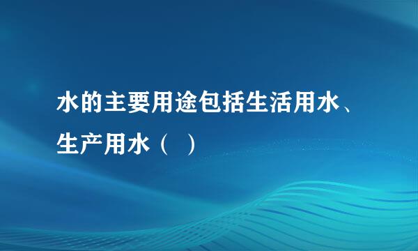 水的主要用途包括生活用水、生产用水( )