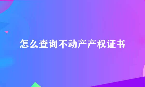 怎么查询不动产产权证书