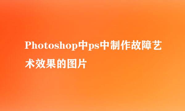 Photoshop中ps中制作故障艺术效果的图片