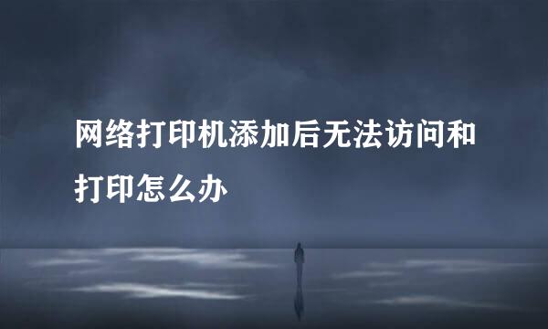 网络打印机添加后无法访问和打印怎么办