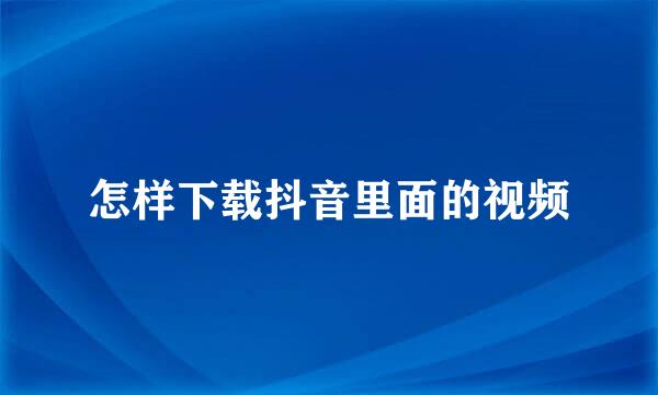 怎样下载抖音里面的视频