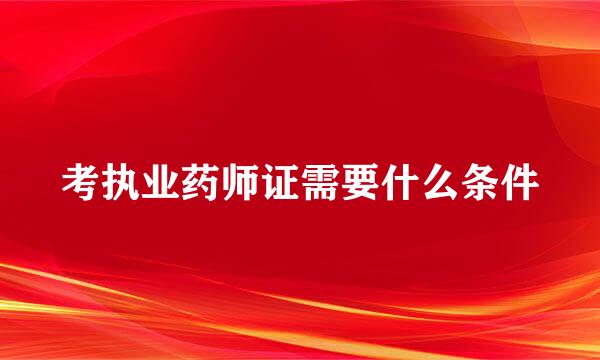 考执业药师证需要什么条件