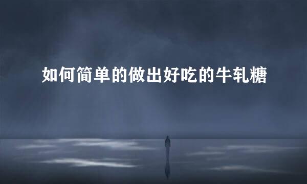 如何简单的做出好吃的牛轧糖