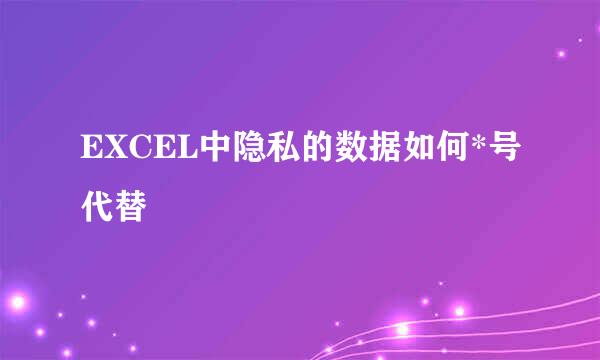 EXCEL中隐私的数据如何*号代替