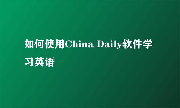 如何使用China Daily软件学习英语