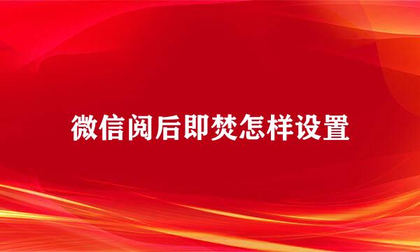 微信阅后即焚怎样设置