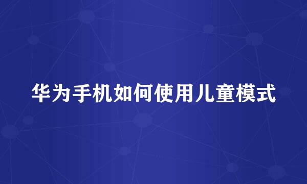 华为手机如何使用儿童模式
