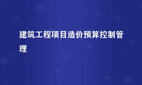 建筑工程项目造价预算控制管理