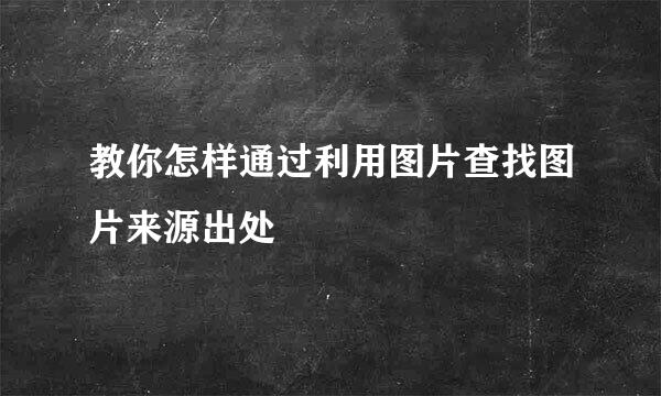 教你怎样通过利用图片查找图片来源出处