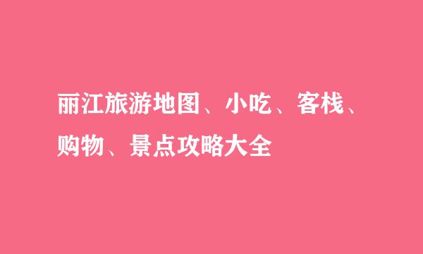 丽江旅游地图、小吃、客栈、购物、景点攻略大全