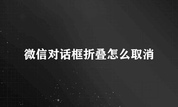 微信对话框折叠怎么取消