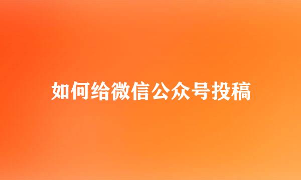 如何给微信公众号投稿
