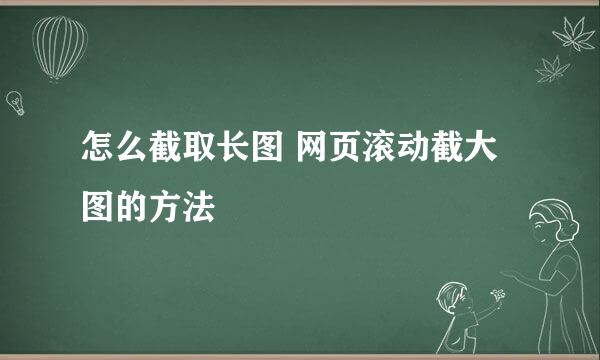 怎么截取长图 网页滚动截大图的方法