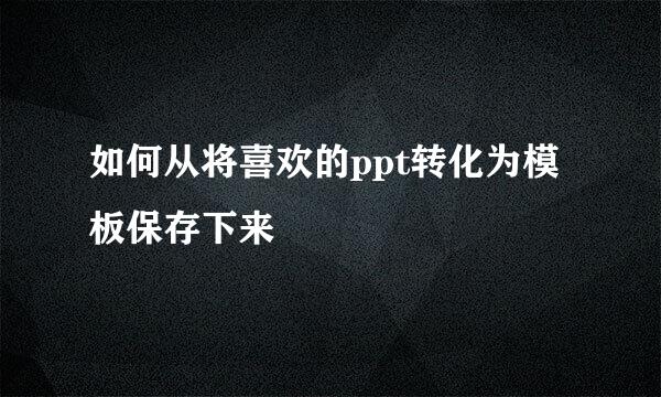 如何从将喜欢的ppt转化为模板保存下来