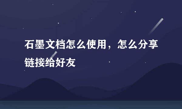 石墨文档怎么使用,怎么分享链接给好友