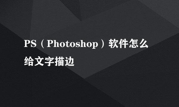 PS(Photoshop)软件怎么给文字描边