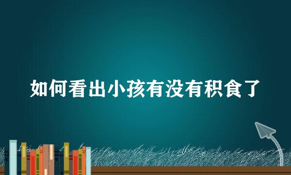 如何看出小孩有没有积食了