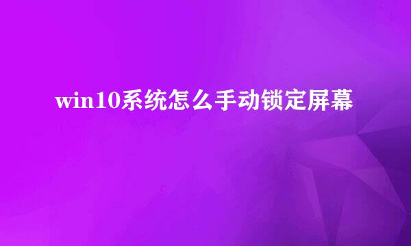 win10系统怎么手动锁定屏幕