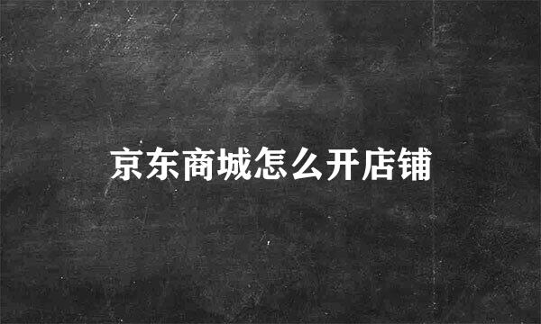 京东商城怎么开店铺