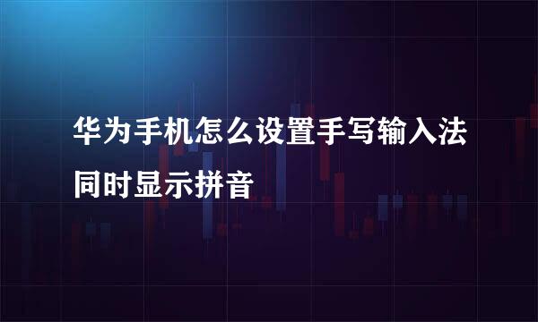 华为手机怎么设置手写输入法同时显示拼音