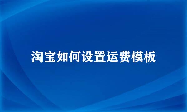淘宝如何设置运费模板