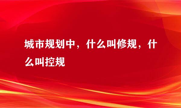 城市规划中,什么叫修规,什么叫控规
