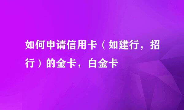 如何申请信用卡(如建行,招行)的金卡,白金卡