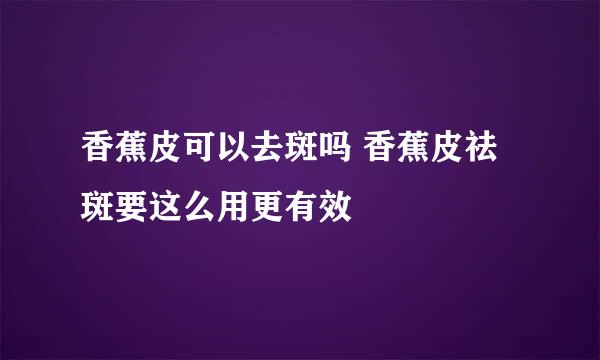 香蕉皮可以去斑吗 香蕉皮祛斑要这么用更有效