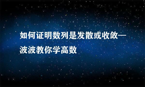 如何证明数列是发散或收敛—波波教你学高数