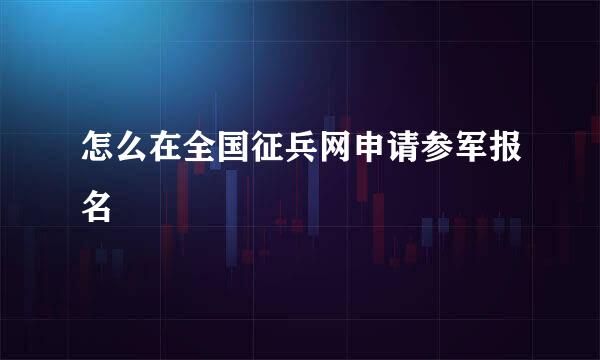 怎么在全国征兵网申请参军报名