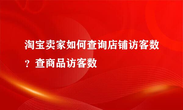 淘宝卖家如何查询店铺访客数?查商品访客数