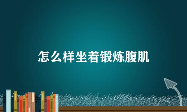 怎么样坐着锻炼腹肌