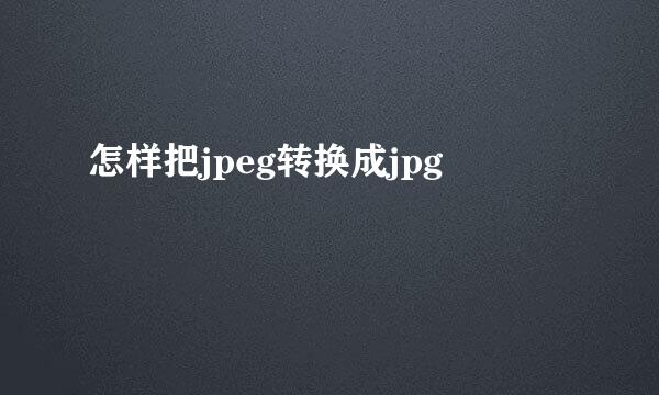 怎样把jpeg转换成jpg