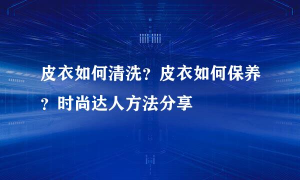 皮衣如何清洗？皮衣如何保养？时尚达人方法分享