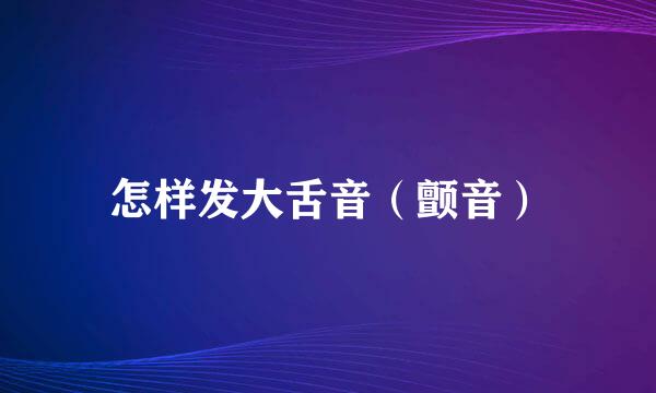 怎样发大舌音(颤音)