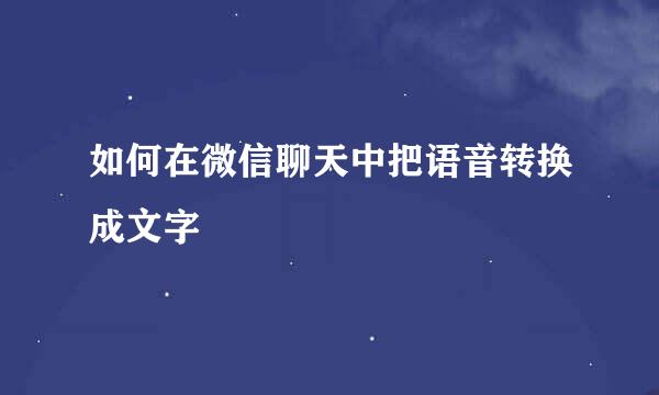 如何在微信聊天中把语音转换成文字