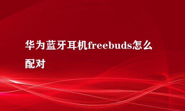 华为蓝牙耳机freebuds怎么配对