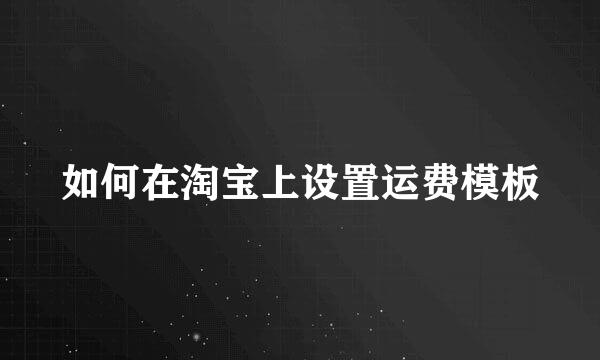 如何在淘宝上设置运费模板