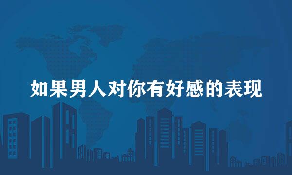 如果男人对你有好感的表现