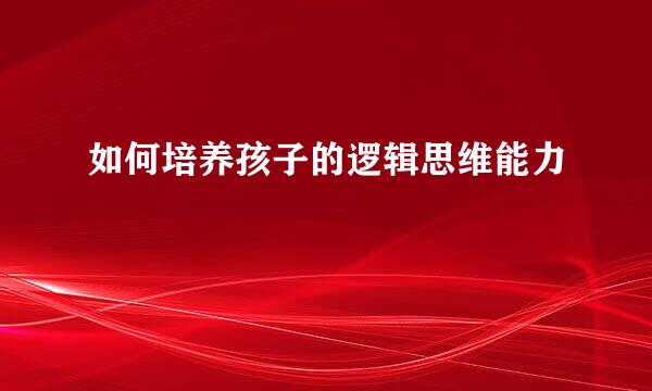 如何培养孩子的逻辑思维能力