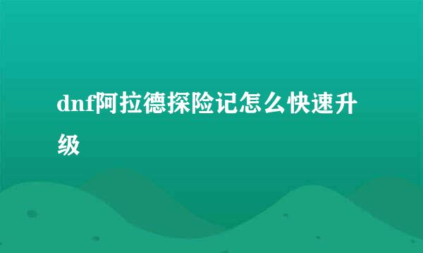 dnf阿拉德探险记怎么快速升级